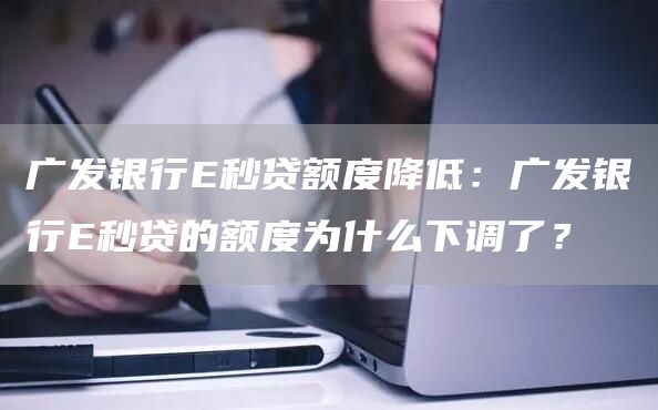 广发银行E秒贷额度降低：广发银行E秒贷的额度为什么下调了？