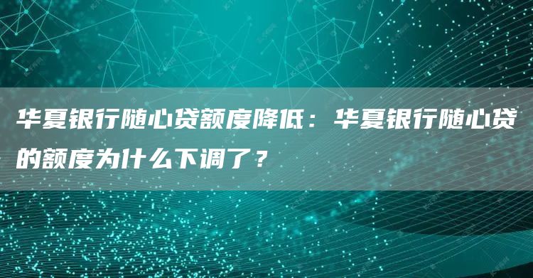 华夏银行随心贷额度降低：华夏银行随心贷的额度为什么下调了？