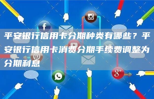 平安银行信用卡分期种类有哪些？平安银行信用卡消费分期手续费调整为分期利息