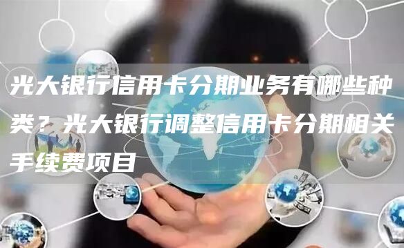 光大银行信用卡分期业务有哪些种类？光大银行调整信用卡分期相关手续费项目