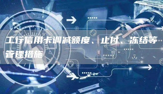 工行信用卡调减额度、止付、冻结等管理措施