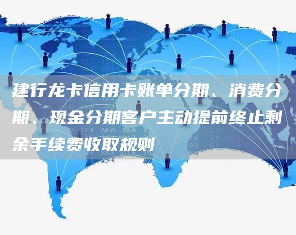 建行龙卡信用卡账单分期、消费分期、现金分期客户主动提前终止剩余手续费收取规则
