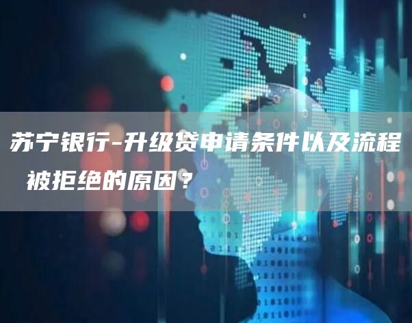 苏宁银行-升级贷申请条件以及流程 被拒绝的原因？