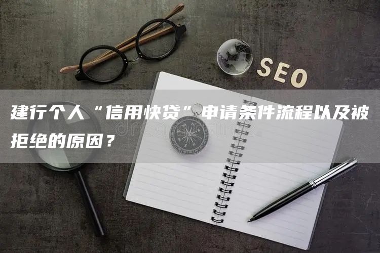 建行个人“信用快贷”申请条件流程以及被拒绝的原因？