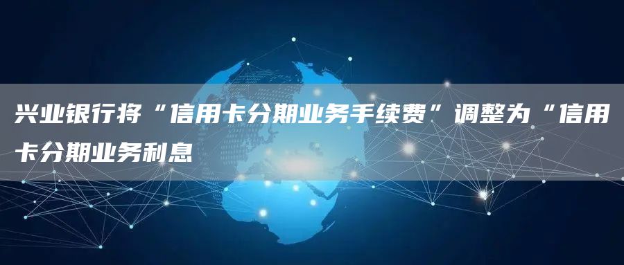兴业银行将“信用卡分期业务手续费”调整为“信用卡分期业务利息