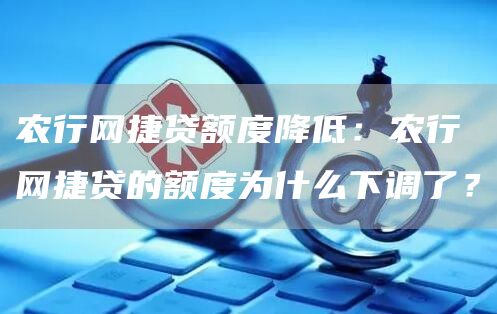 农行网捷贷额度降低：农行网捷贷的额度为什么下调了？