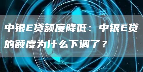 中银E贷额度降低：中银E贷的额度为什么下调了？