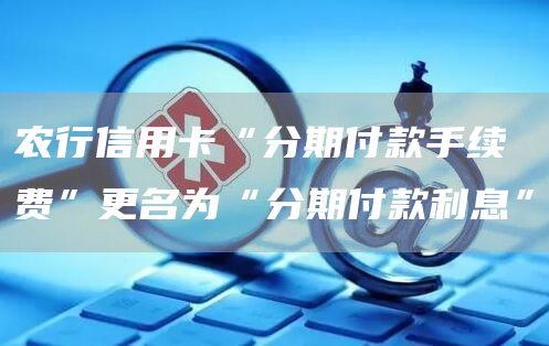 农行信用卡“分期付款手续费”更名为“分期付款利息”