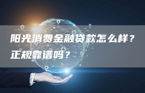 阳光消费金融贷款怎么样？正规靠谱吗？