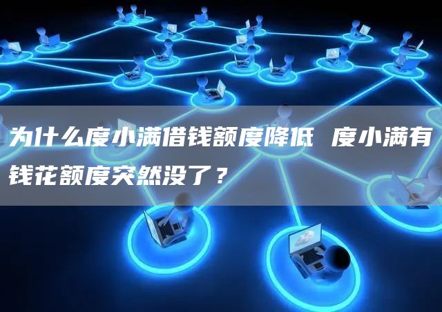 为什么度小满借钱额度降低 度小满有钱花额度突然没了？
