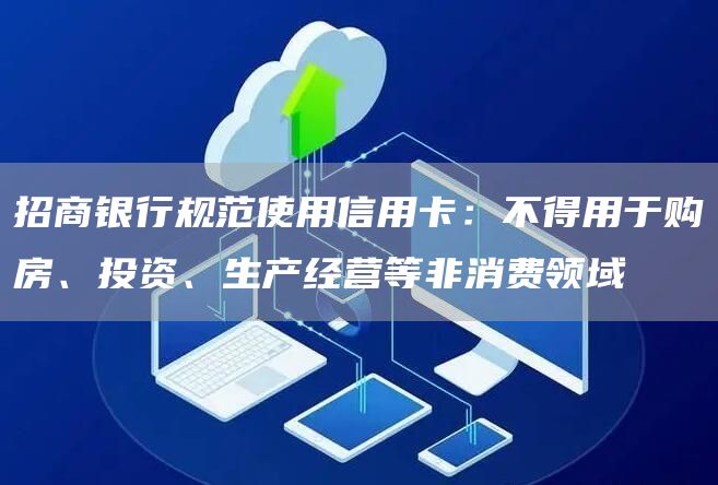 招商银行规范使用信用卡：不得用于购房、投资、生产经营等非消费领域