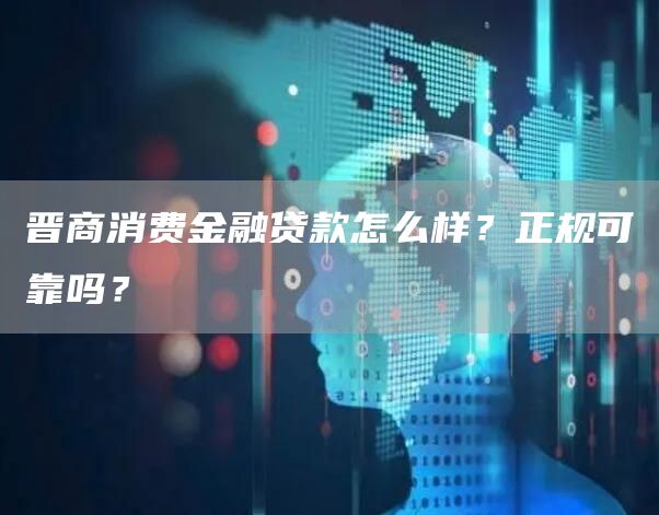 晋商消费金融贷款怎么样？正规可靠吗？