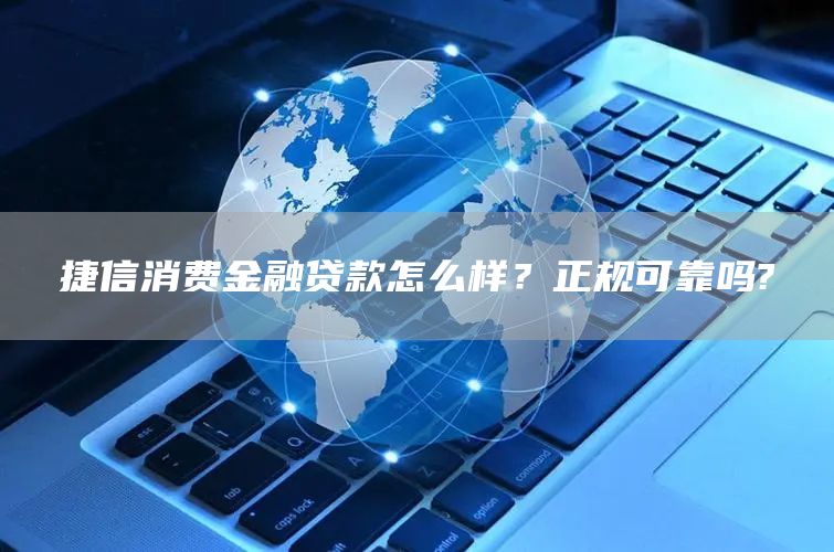 捷信消费金融贷款怎么样？正规可靠吗?