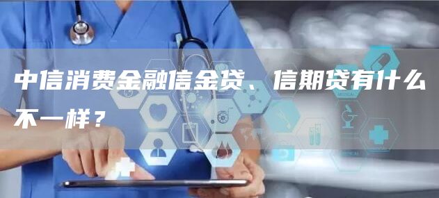 中信消费金融信金贷、信期贷有什么不一样？
