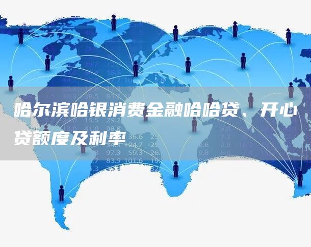 哈尔滨哈银消费金融哈哈贷、开心贷额度及利率