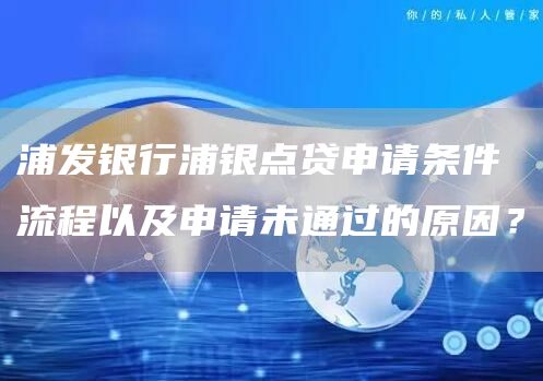 浦发银行浦银点贷申请条件流程以及申请未通过的原因？