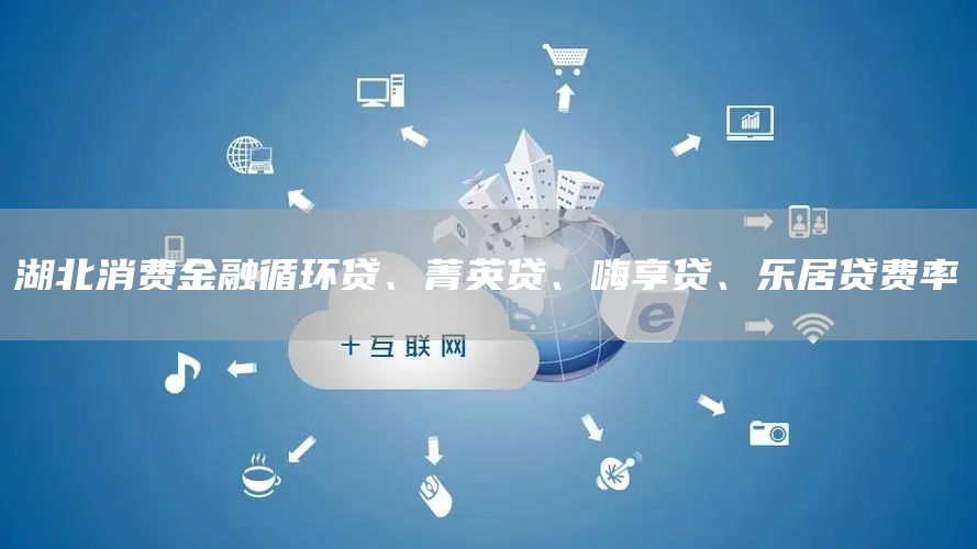 湖北消费金融循环贷、菁英贷、嗨享贷、乐居贷费率