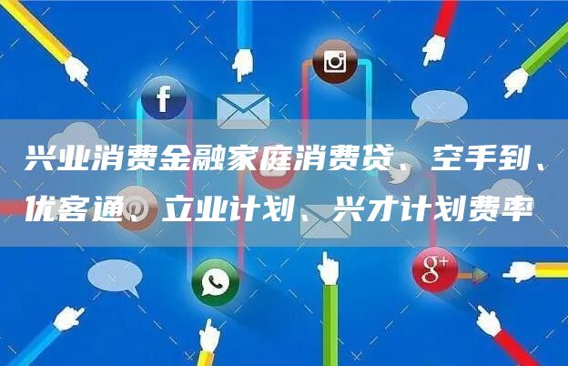 兴业消费金融家庭消费贷、空手到、优客通、立业计划、兴才计划费率