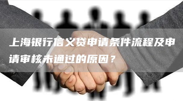 上海银行信义贷申请条件流程及申请审核未通过的原因？