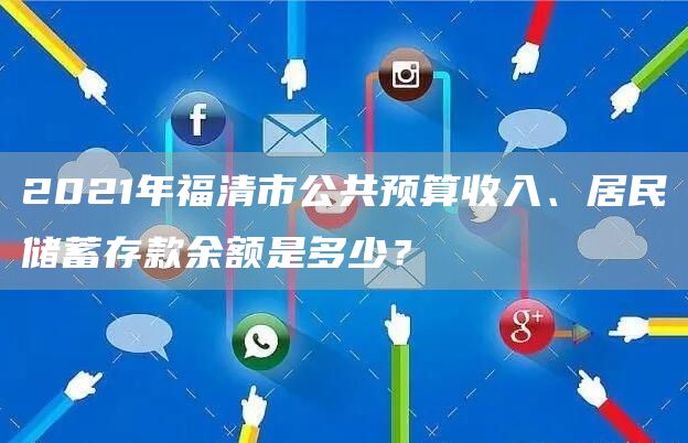 2021年福清市公共预算收入、居民储蓄存款余额是多少？