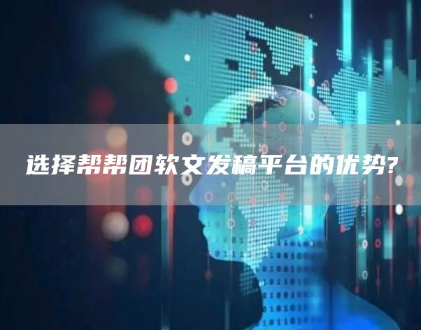 选择帮帮团软文发稿平台的优势?