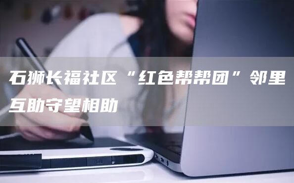 石狮长福社区“红色帮帮团”邻里互助守望相助