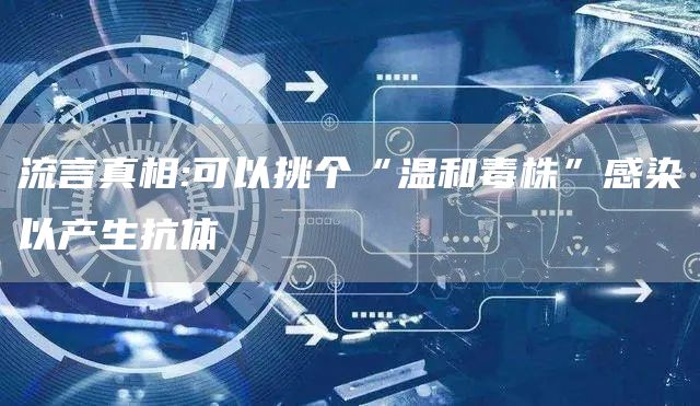 流言真相:可以挑个“温和毒株”感染以产生抗体