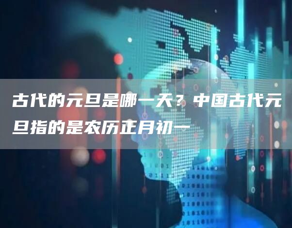 古代的元旦是哪一天？中国古代元旦指的是农历正月初一