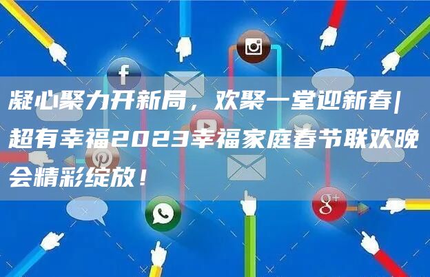 超有幸福2023幸福家庭春节联欢晚会精彩绽放！