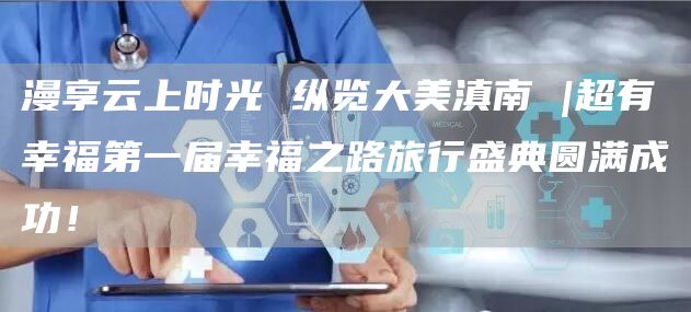 漫享云上时光 纵览大美滇南 |超有幸福第一届幸福之路旅行盛典圆满成功！
