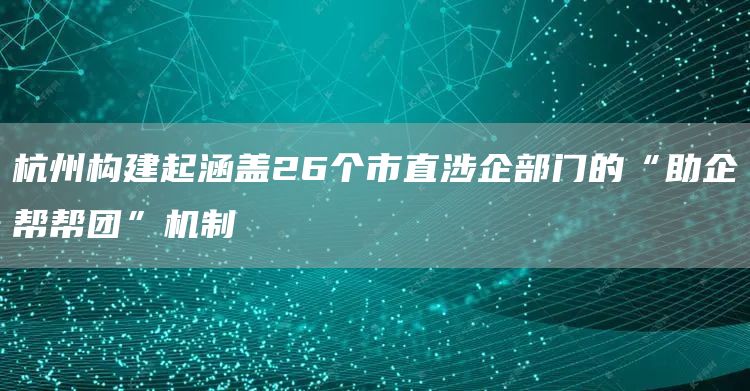 杭州构建起涵盖26个市直涉企部门的“助企帮帮团”机制