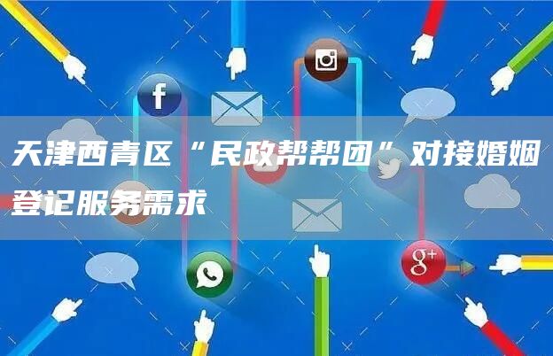 天津西青区“民政帮帮团”对接婚姻登记服务需求