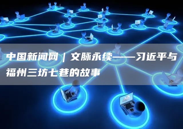 中国新闻网｜文脉永续——习近平与福州三坊七巷的故事