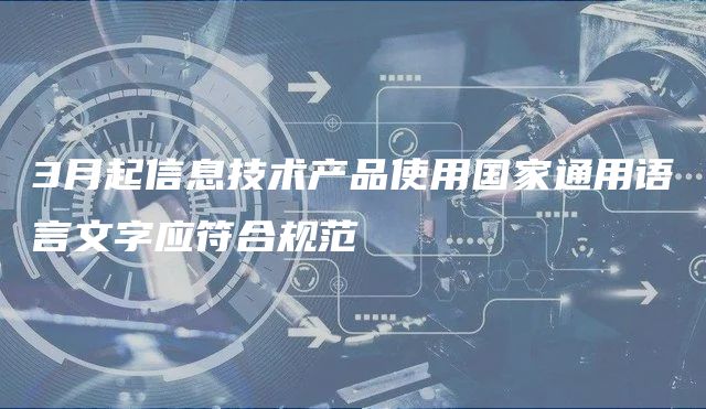 3月起信息技术产品使用国家通用语言文字应符合规范