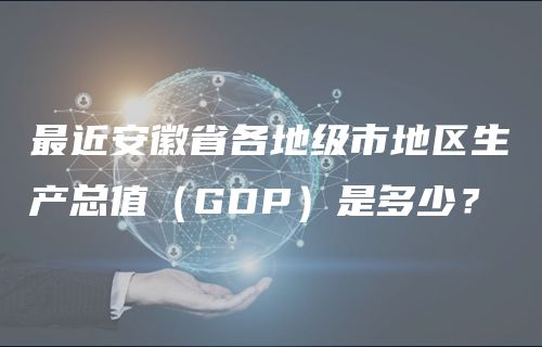 最新安徽省各地级市地区生产总值（GDP）是多少？