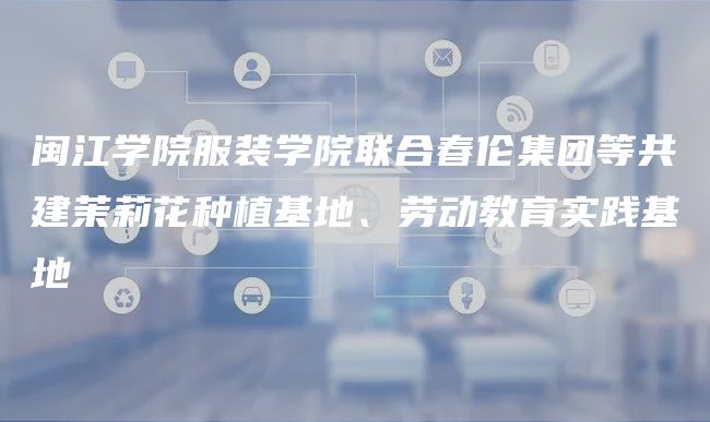 闽江学院服装学院联合春伦集团等共建茉莉花种植基地、劳动教育实践基地