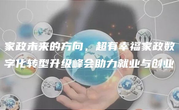 家政未来的方向，超有幸福家政数字化转型升级峰会助力就业与创业