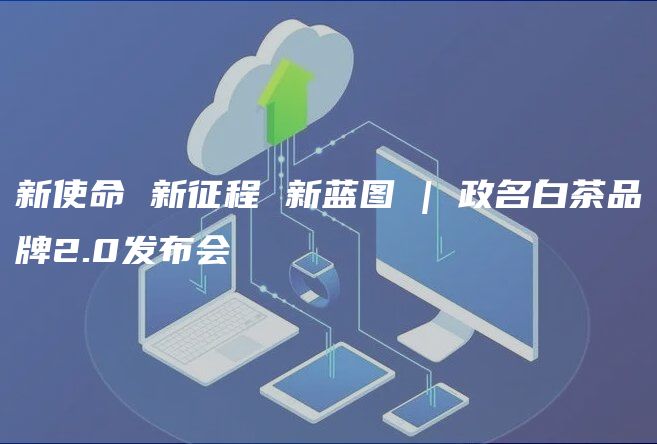 新使命 新征程 新蓝图 | 政名白茶品牌2.0发布会——喝白茶，要认政，香高味浓有政名