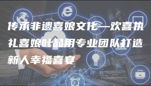 传承非遗喜娘文化—欢喜执礼喜娘叶晶用专业团队打造新人幸福喜宴