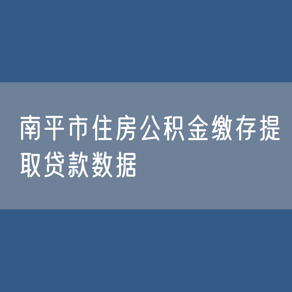 南平市住房公积金缴存提取贷款数据