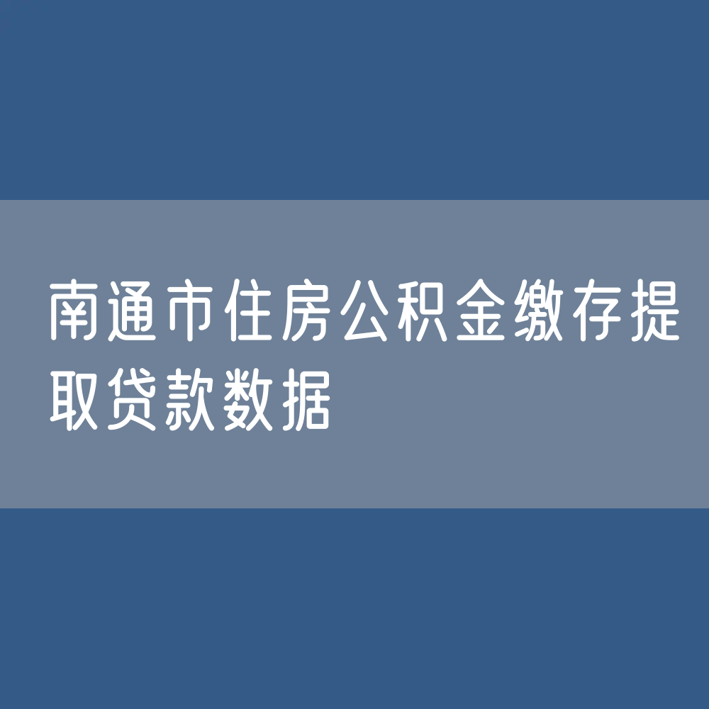 南通市住房公积金缴存提取贷款数据