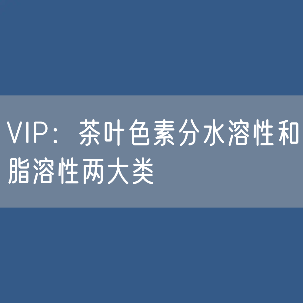 VIP：茶叶色素分水溶性和脂溶性两大类