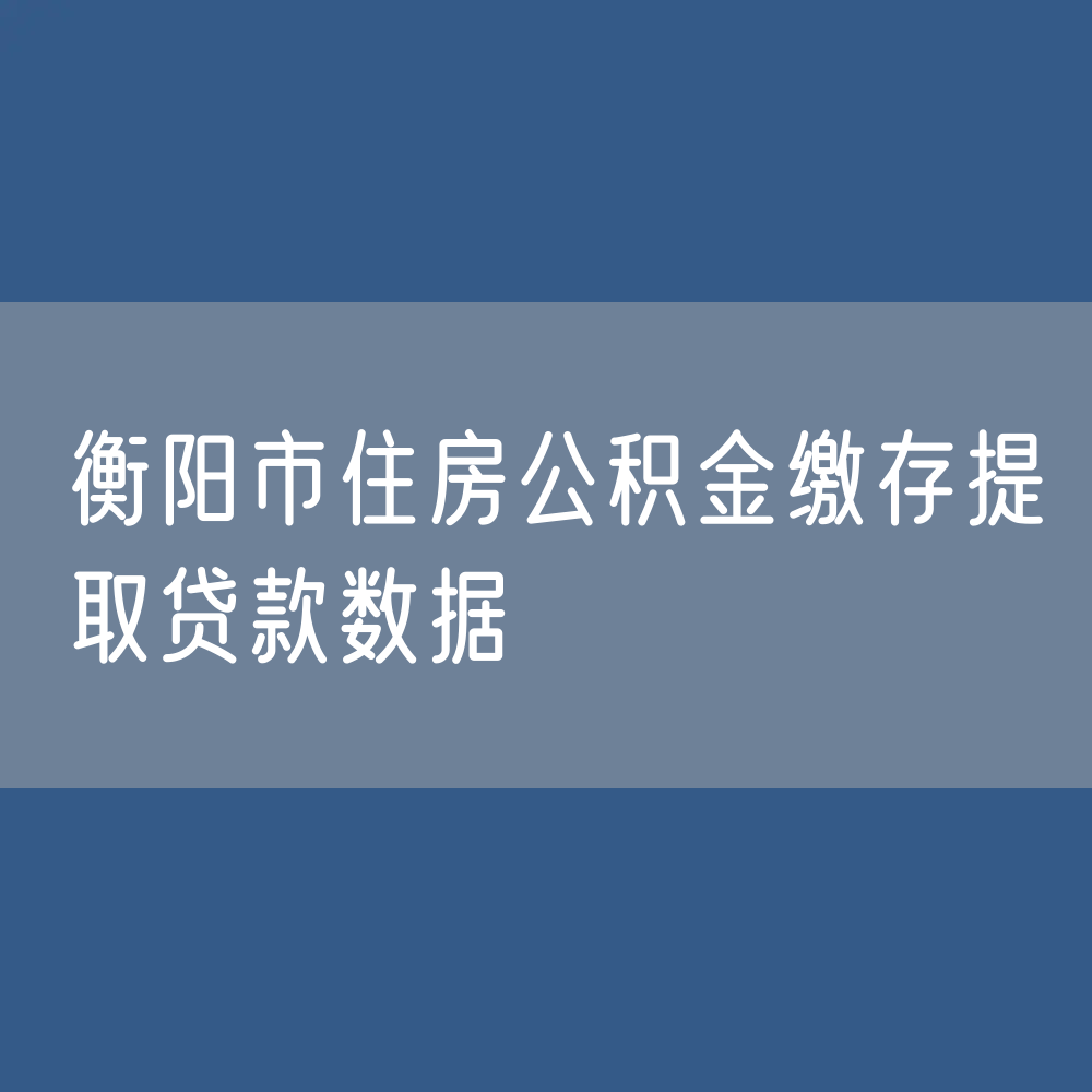 衡阳市住房公积金缴存提取贷款数据