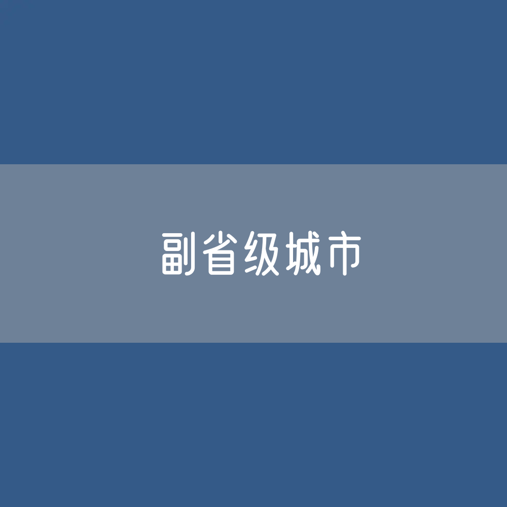 副省级城市都有哪些？中国现有15座副省级市