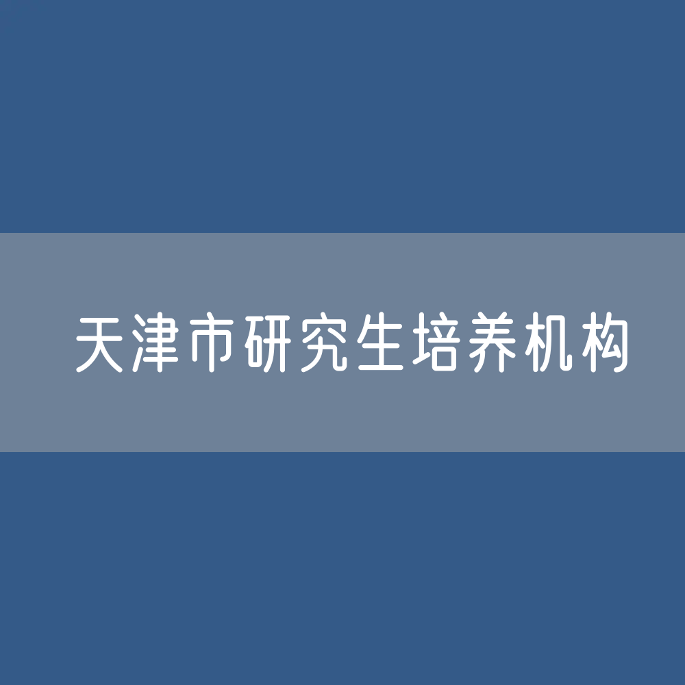 天津市研究生培养机构校招生、在校生、毕业生人数？