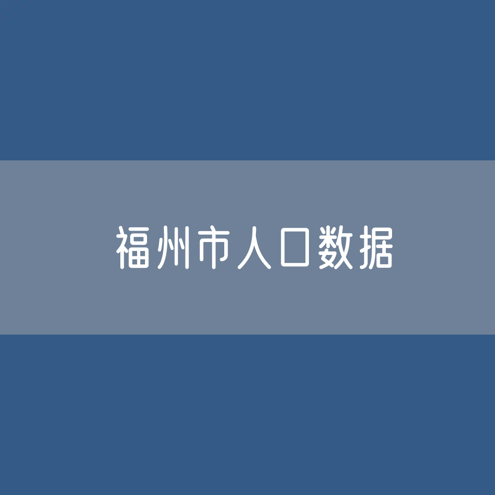 福州市人口数据：福州市常住人口及户籍人口是多少？