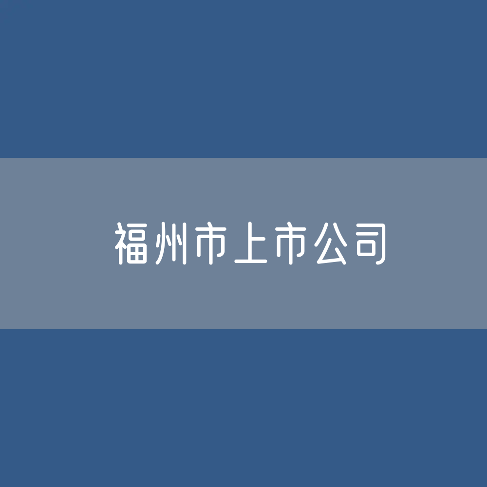 福州市上市公司数据：福州市有多少上市公司？