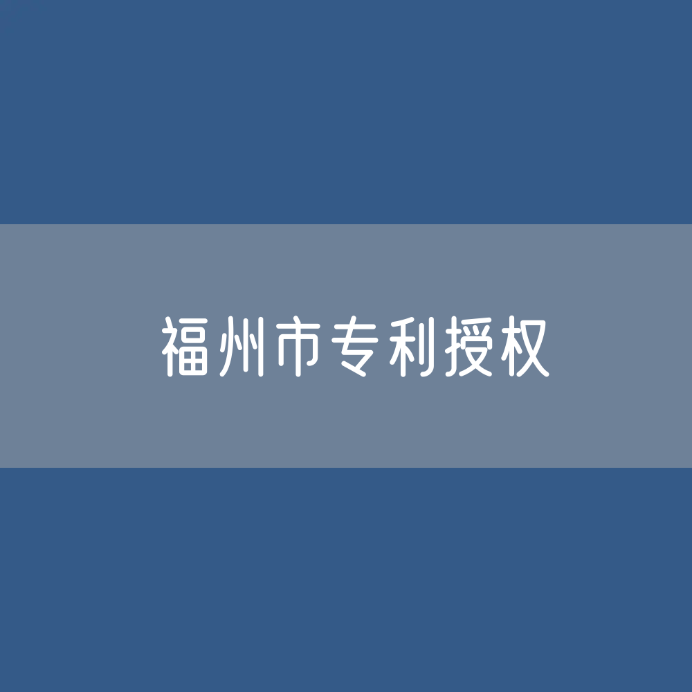 福州市专利授权数据：福州市有多少专利授权？