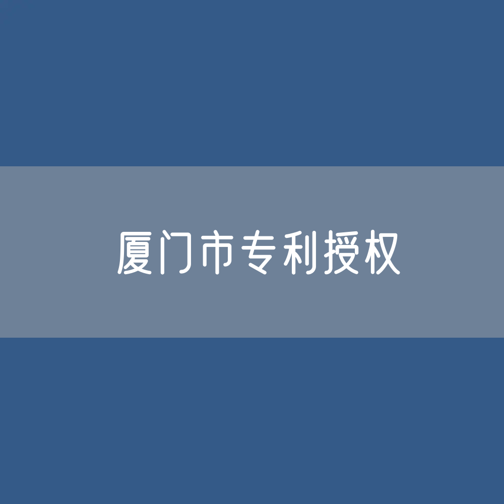 厦门市专利授权数据：厦门市专利授权量是多少？