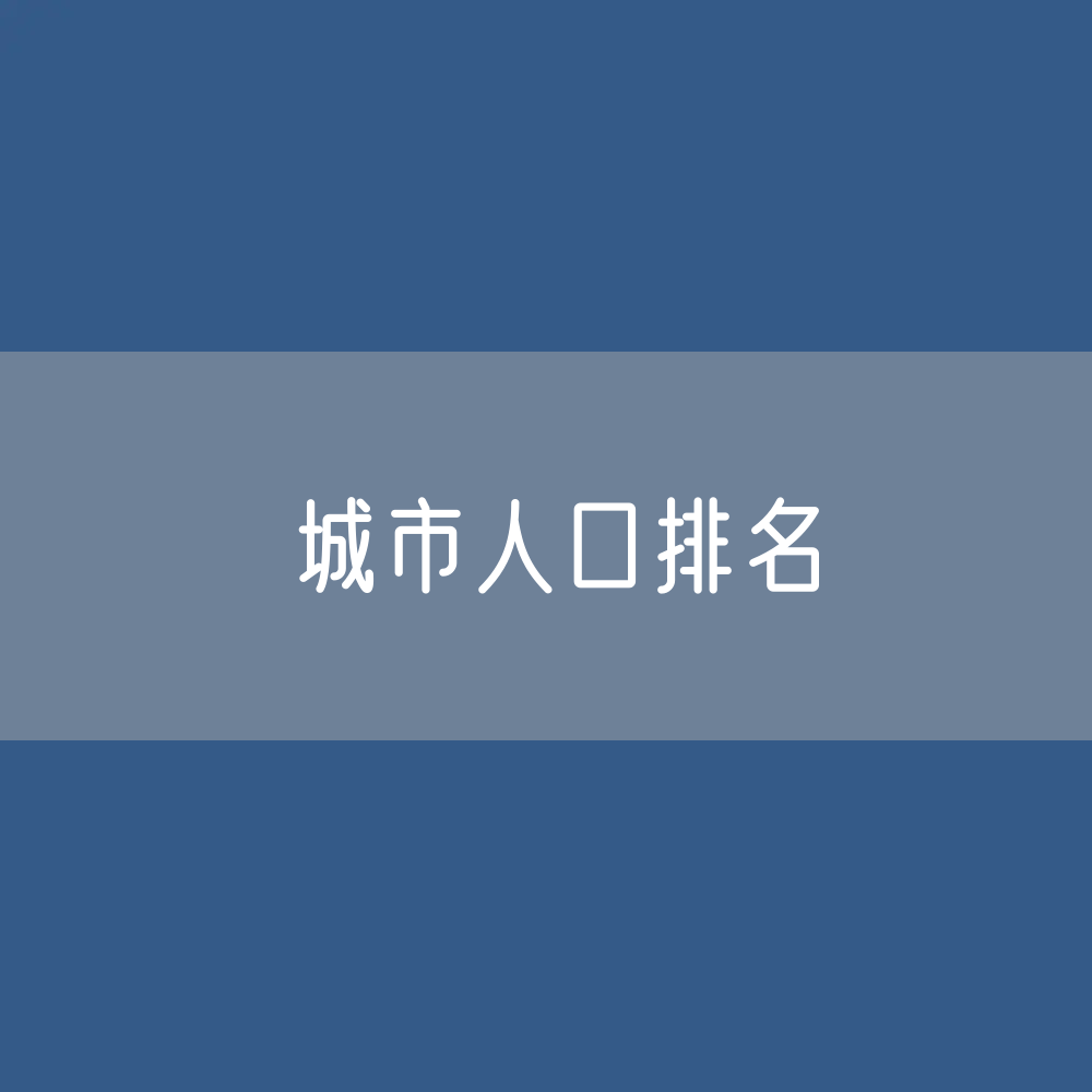 城市人口排名：第七次全国人口普查地级市州人口城市排名